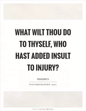What wilt thou do to thyself, who hast added insult to injury? Picture Quote #1