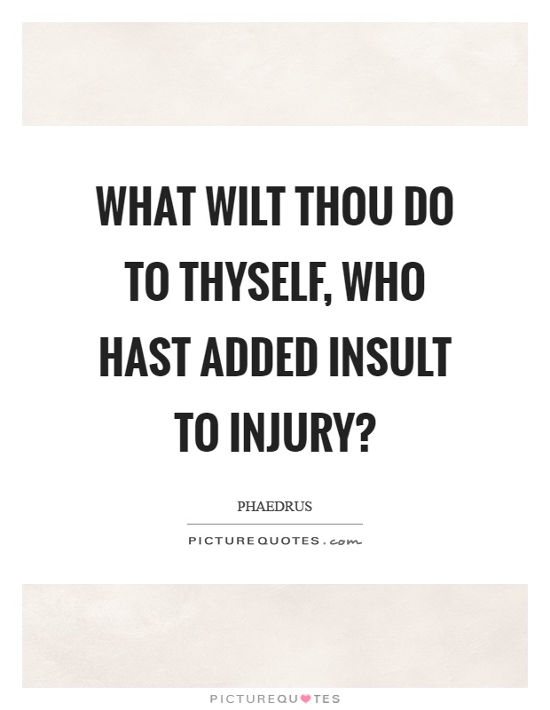 What wilt thou do to thyself, who hast added insult to injury? Picture Quote #1