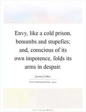 Envy, like a cold prison, benumbs and stupefies; and, conscious of its own impotence, folds its arms in despair Picture Quote #1