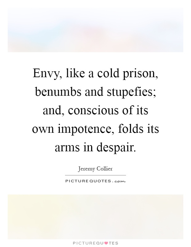 Envy, like a cold prison, benumbs and stupefies; and, conscious of its own impotence, folds its arms in despair Picture Quote #1
