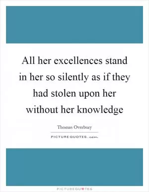 All her excellences stand in her so silently as if they had stolen upon her without her knowledge Picture Quote #1