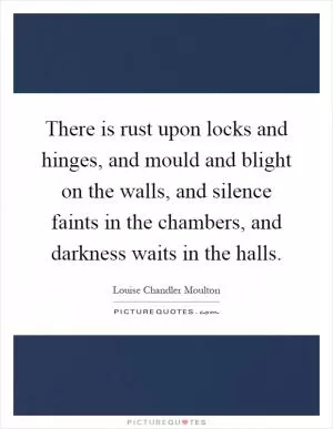 There is rust upon locks and hinges, and mould and blight on the walls, and silence faints in the chambers, and darkness waits in the halls Picture Quote #1