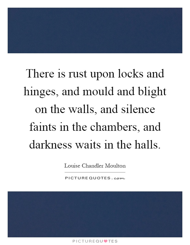 There is rust upon locks and hinges, and mould and blight on the walls, and silence faints in the chambers, and darkness waits in the halls Picture Quote #1