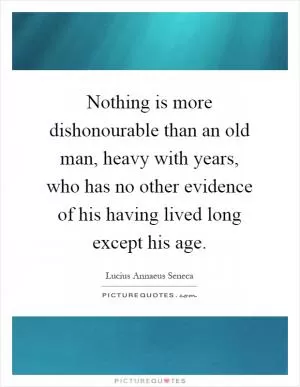 Nothing is more dishonourable than an old man, heavy with years, who has no other evidence of his having lived long except his age Picture Quote #1