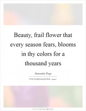 Beauty, frail flower that every season fears, blooms in thy colors for a thousand years Picture Quote #1