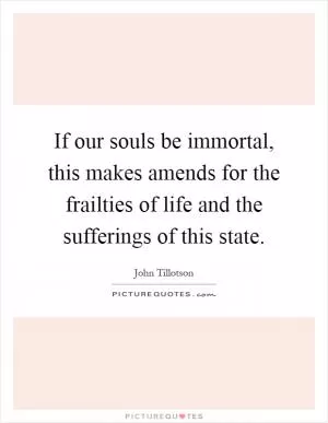 If our souls be immortal, this makes amends for the frailties of life and the sufferings of this state Picture Quote #1