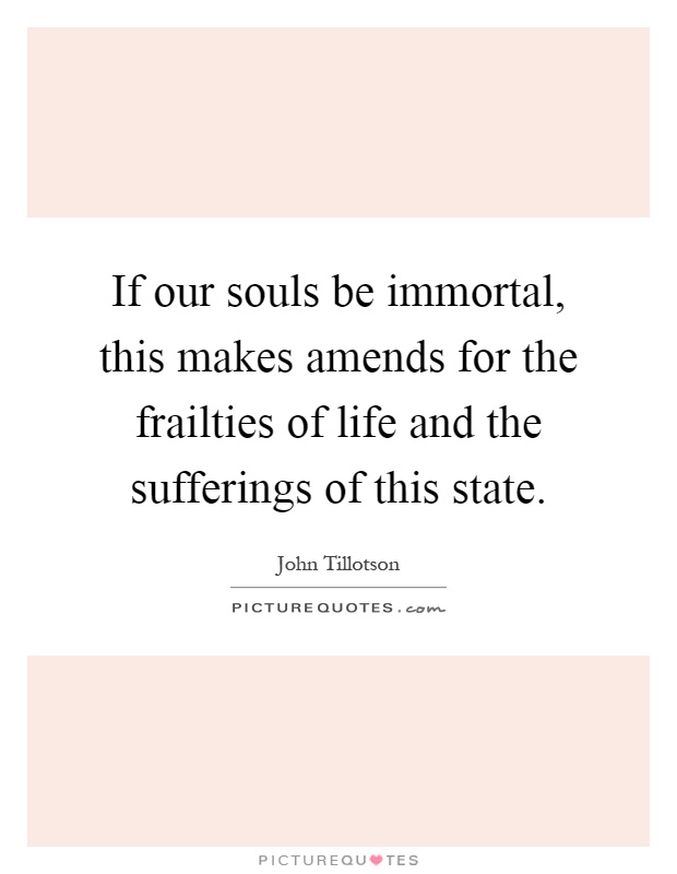 If our souls be immortal, this makes amends for the frailties of life and the sufferings of this state Picture Quote #1