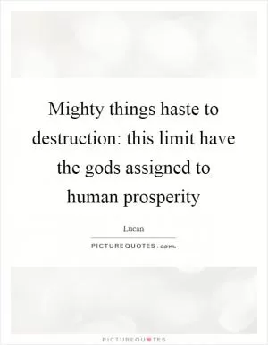Mighty things haste to destruction: this limit have the gods assigned to human prosperity Picture Quote #1