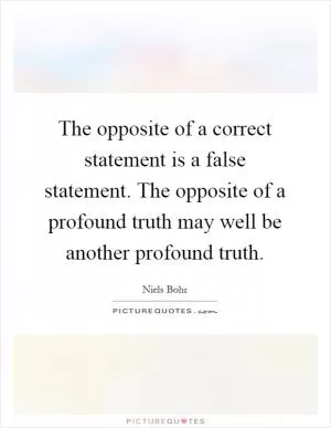The opposite of a correct statement is a false statement. The opposite of a profound truth may well be another profound truth Picture Quote #1