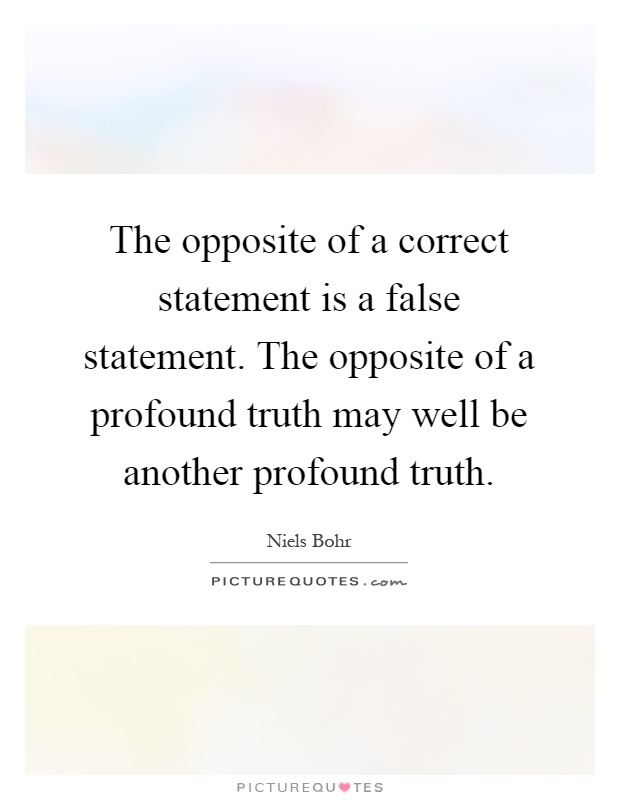 The opposite of a correct statement is a false statement. The opposite of a profound truth may well be another profound truth Picture Quote #1