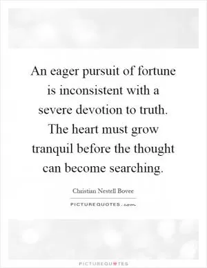 An eager pursuit of fortune is inconsistent with a severe devotion to truth. The heart must grow tranquil before the thought can become searching Picture Quote #1