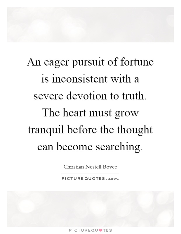 An eager pursuit of fortune is inconsistent with a severe devotion to truth. The heart must grow tranquil before the thought can become searching Picture Quote #1
