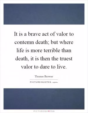 It is a brave act of valor to contemn death; but where life is more terrible than death, it is then the truest valor to dare to live Picture Quote #1