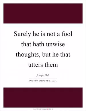 Surely he is not a fool that hath unwise thoughts, but he that utters them Picture Quote #1