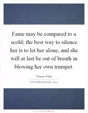 Fame may be compared to a scold; the best way to silence her is to let her alone, and she will at last be out of breath in blowing her own trumpet Picture Quote #1