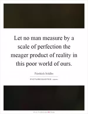 Let no man measure by a scale of perfection the meager product of reality in this poor world of ours Picture Quote #1