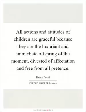 All actions and attitudes of children are graceful because they are the luxuriant and immediate offspring of the moment, divested of affectation and free from all pretence Picture Quote #1