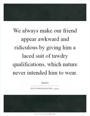 We always make our friend appear awkward and ridiculous by giving him a laced suit of tawdry qualifications, which nature never intended him to wear Picture Quote #1