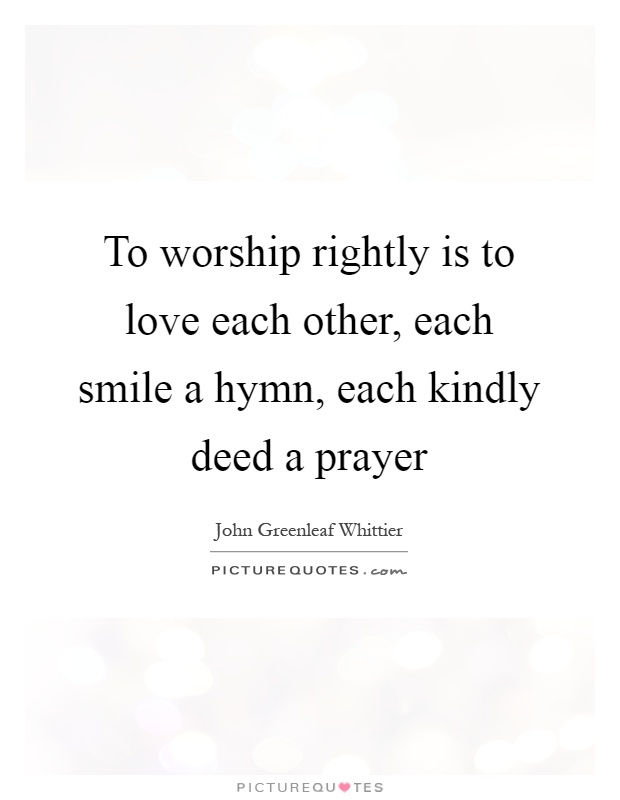 To worship rightly is to love each other, each smile a hymn, each kindly deed a prayer Picture Quote #1