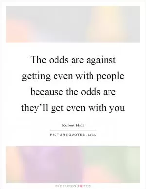 The odds are against getting even with people because the odds are they’ll get even with you Picture Quote #1