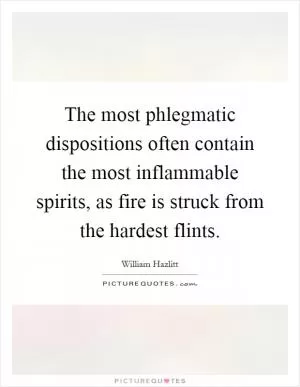 The most phlegmatic dispositions often contain the most inflammable spirits, as fire is struck from the hardest flints Picture Quote #1