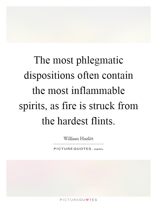 The most phlegmatic dispositions often contain the most inflammable spirits, as fire is struck from the hardest flints Picture Quote #1