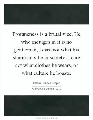 Profaneness is a brutal vice. He who indulges in it is no gentleman, I care not what his stamp may be in society; I care not what clothes he wears, or what culture he boasts Picture Quote #1