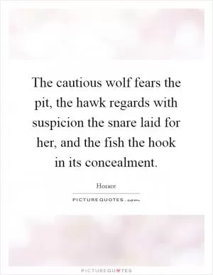 The cautious wolf fears the pit, the hawk regards with suspicion the snare laid for her, and the fish the hook in its concealment Picture Quote #1