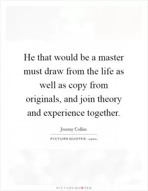 He that would be a master must draw from the life as well as copy from originals, and join theory and experience together Picture Quote #1