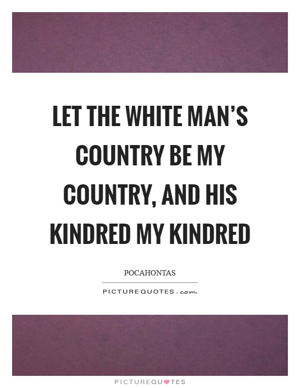 Let the white man's country be my country, and his kindred my kindred Picture Quote #1