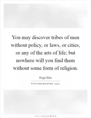 You may discover tribes of men without policy, or laws, or cities, or any of the arts of life; but nowhere will you find them without some form of religion Picture Quote #1