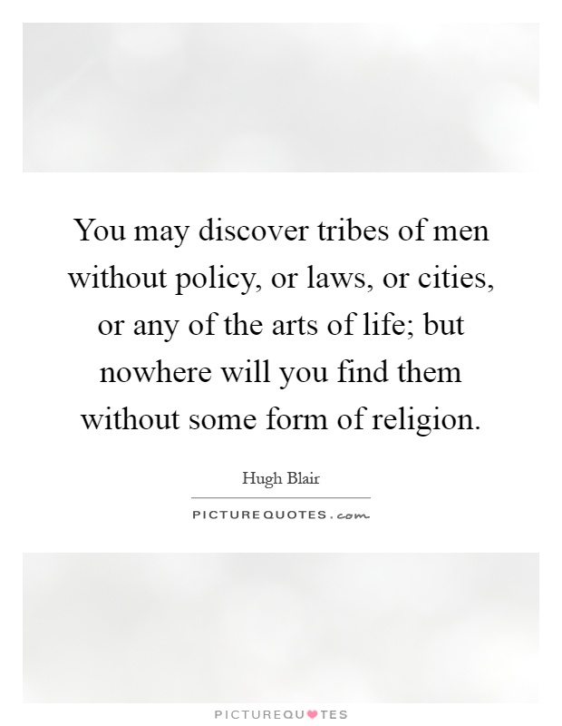 You may discover tribes of men without policy, or laws, or cities, or any of the arts of life; but nowhere will you find them without some form of religion Picture Quote #1