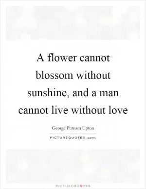 A flower cannot blossom without sunshine, and a man cannot live without love Picture Quote #1