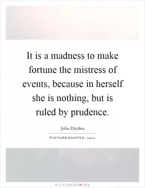 It is a madness to make fortune the mistress of events, because in herself she is nothing, but is ruled by prudence Picture Quote #1