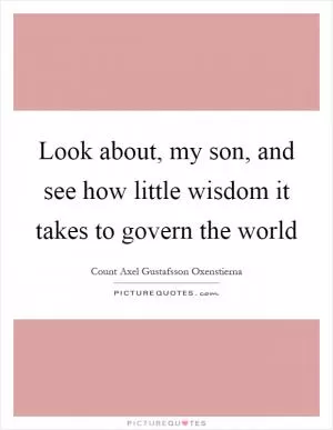 Look about, my son, and see how little wisdom it takes to govern the world Picture Quote #1