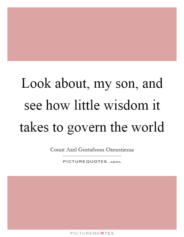 Look about, my son, and see how little wisdom it takes to govern the world Picture Quote #1