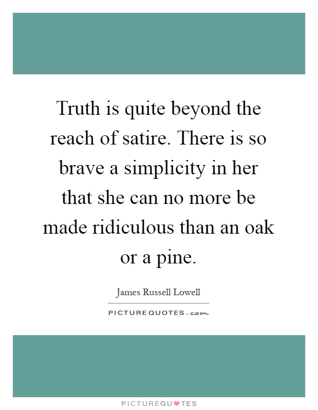 Truth is quite beyond the reach of satire. There is so brave a simplicity in her that she can no more be made ridiculous than an oak or a pine Picture Quote #1