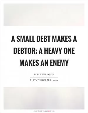 A small debt makes a debtor; a heavy one makes an enemy Picture Quote #1
