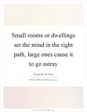 Small rooms or dwellings set the mind in the right path, large ones cause it to go astray Picture Quote #1