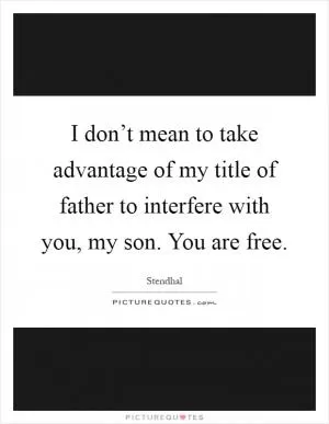 I don’t mean to take advantage of my title of father to interfere with you, my son. You are free Picture Quote #1