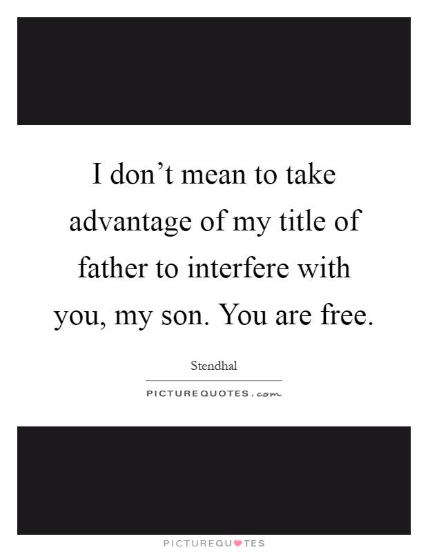 I don't mean to take advantage of my title of father to interfere with you, my son. You are free Picture Quote #1