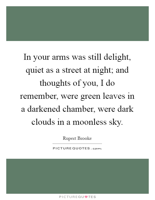 In your arms was still delight, quiet as a street at night; and thoughts of you, I do remember, were green leaves in a darkened chamber, were dark clouds in a moonless sky Picture Quote #1