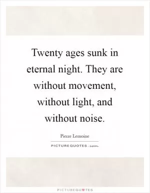 Twenty ages sunk in eternal night. They are without movement, without light, and without noise Picture Quote #1