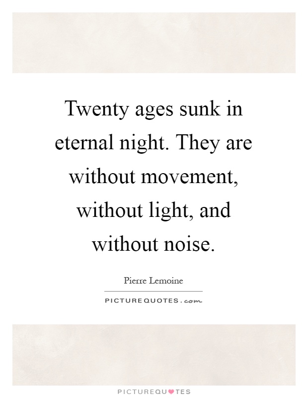 Twenty ages sunk in eternal night. They are without movement, without light, and without noise Picture Quote #1