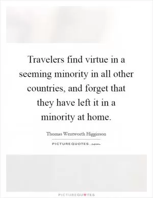 Travelers find virtue in a seeming minority in all other countries, and forget that they have left it in a minority at home Picture Quote #1