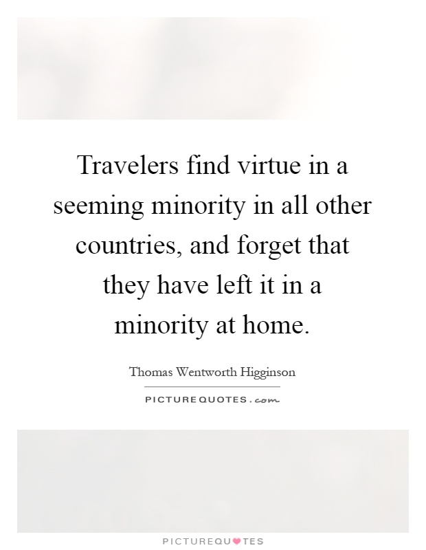 Travelers find virtue in a seeming minority in all other countries, and forget that they have left it in a minority at home Picture Quote #1