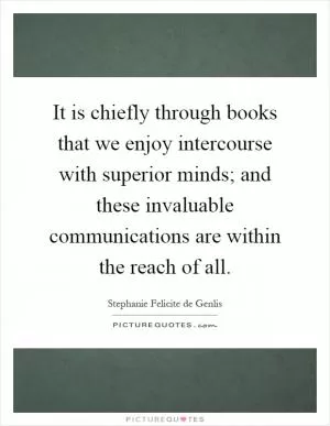 It is chiefly through books that we enjoy intercourse with superior minds; and these invaluable communications are within the reach of all Picture Quote #1