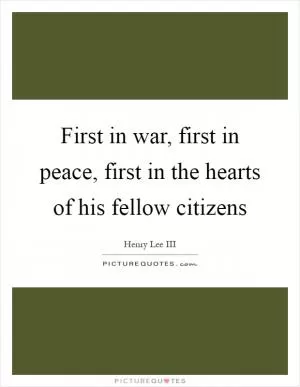 First in war, first in peace, first in the hearts of his fellow citizens Picture Quote #1