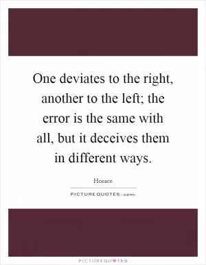 One deviates to the right, another to the left; the error is the same with all, but it deceives them in different ways Picture Quote #1