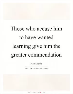 Those who accuse him to have wanted learning give him the greater commendation Picture Quote #1